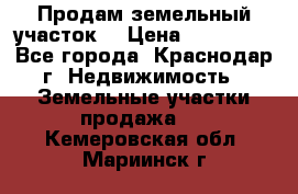 Продам земельный участок  › Цена ­ 570 000 - Все города, Краснодар г. Недвижимость » Земельные участки продажа   . Кемеровская обл.,Мариинск г.